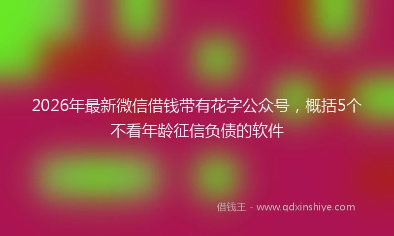 2026年最新微信借钱带有花字公众号，概括5个不看年龄征信负债的软件