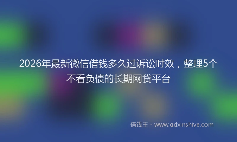 2026年最新微信借钱多久过诉讼时效，整理5个不看负债的长期网贷平台