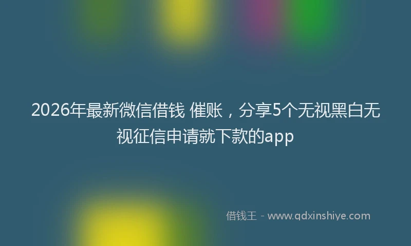 2026年最新微信借钱 催账，分享5个无视黑白无视征信申请就下款的app