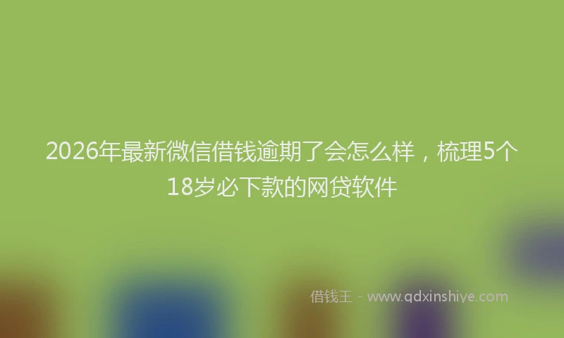 2026年最新微信借钱逾期了会怎么样，梳理5个18岁必下款的网贷软件
