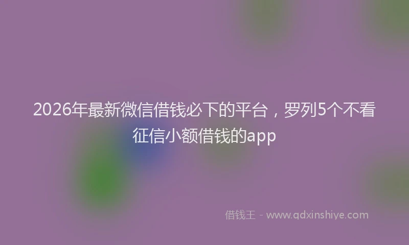 2026年最新微信借钱必下的平台，罗列5个不看征信小额借钱的app