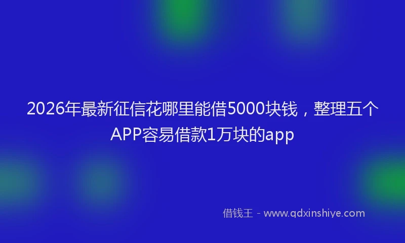 2026年最新征信花哪里能借5000块钱，整理五个APP容易借款1万块的app