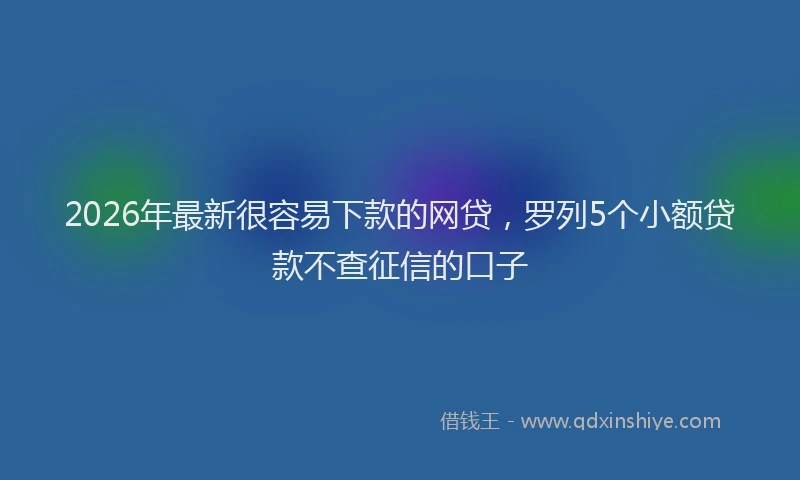 2026年最新很容易下款的网贷，罗列5个小额贷款不查征信的口子