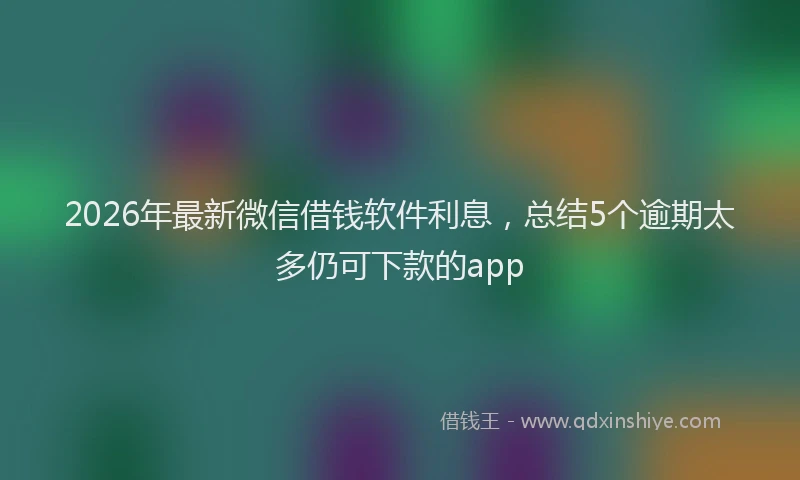 2026年最新微信借钱软件利息，总结5个逾期太多仍可下款的app