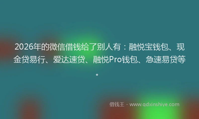 2026年的微信借钱给了别人有：融悦宝钱包、现金贷易行、爱达速贷、融悦Pro钱包、急速易贷等。
