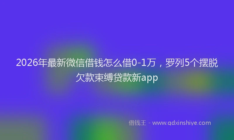 2026年最新微信借钱怎么借0-1万，罗列5个摆脱欠款束缚贷款新app