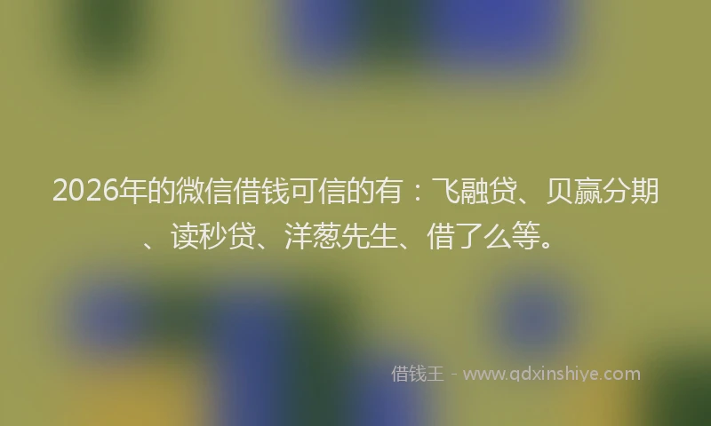 2026年的微信借钱可信的有：飞融贷、贝赢分期、读秒贷、洋葱先生、借了么等。