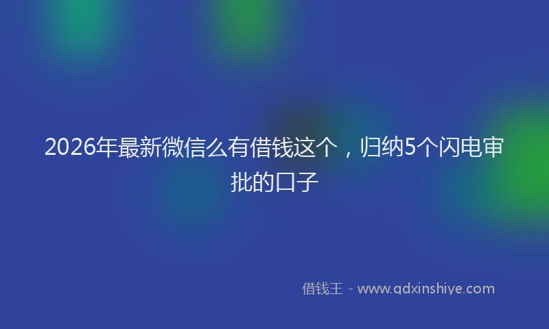 2026年最新微信么有借钱这个，归纳5个闪电审批的口子