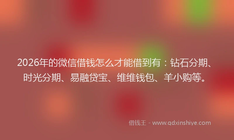 2026年的微信借钱怎么才能借到有：钻石分期、时光分期、易融贷宝、维维钱包、羊小购等。