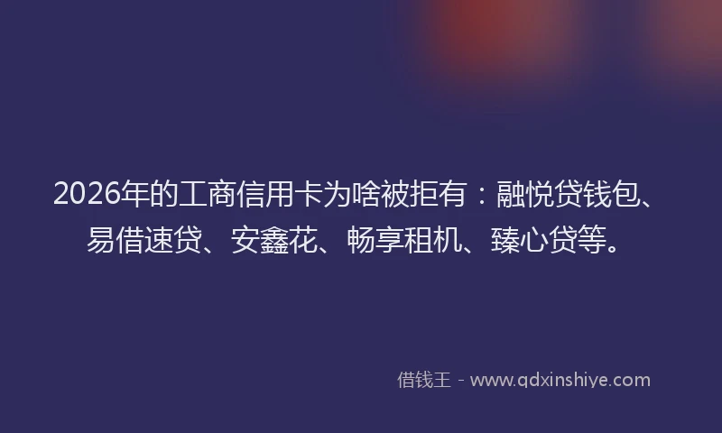 2026年的工商信用卡为啥被拒有：融悦贷钱包、易借速贷、安鑫花、畅享租机、臻心贷等。