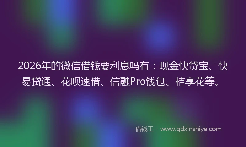 2026年的微信借钱要利息吗有：现金快贷宝、快易贷通、花呗速借、信融Pro钱包、桔享花等。