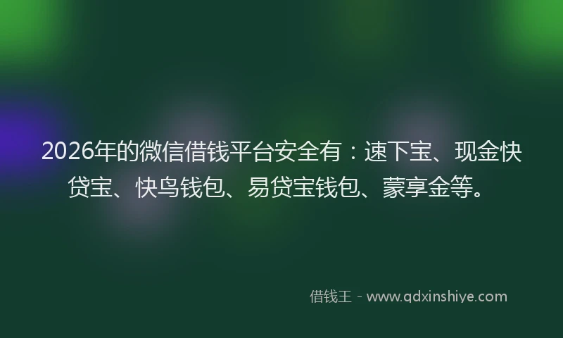 2026年的微信借钱平台安全有：速下宝、现金快贷宝、快鸟钱包、易贷宝钱包、蒙享金等。