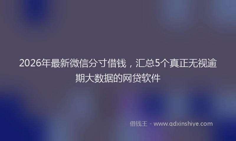 2026年最新微信分寸借钱，汇总5个真正无视逾期大数据的网贷软件