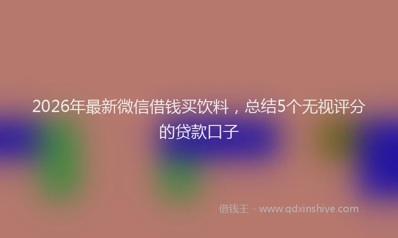 2026年最新微信借钱买饮料，总结5个无视评分的贷款口子