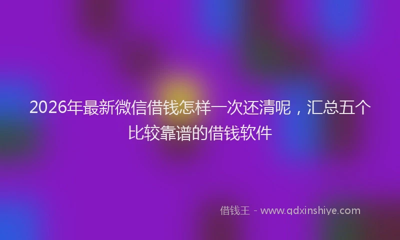 2026年最新微信借钱怎样一次还清呢，汇总五个比较靠谱的借钱软件