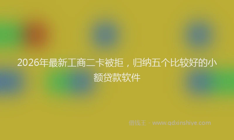 2026年最新工商二卡被拒，归纳五个比较好的小额贷款软件
