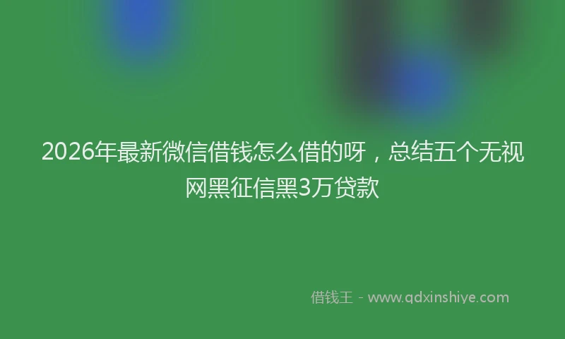 2026年最新微信借钱怎么借的呀，总结五个无视网黑征信黑3万贷款
