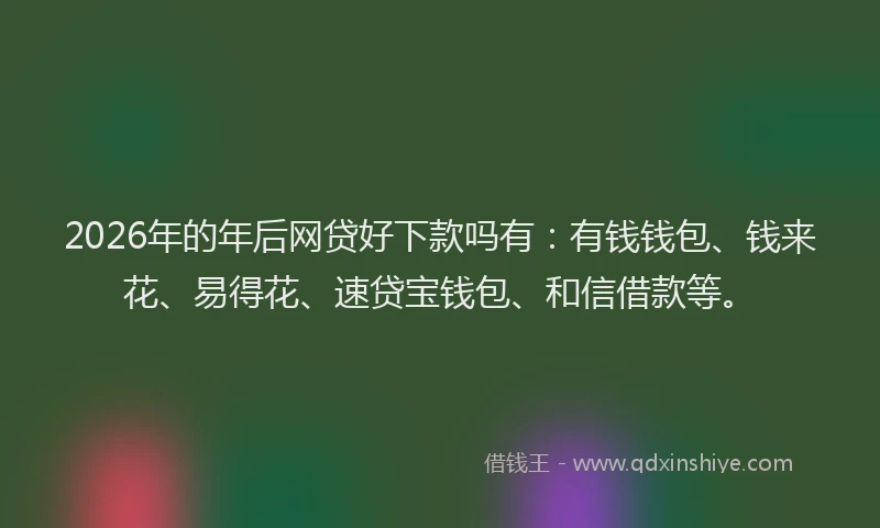 2026年的年后网贷好下款吗有：有钱钱包、钱来花、易得花、速贷宝钱包、和信借款等。