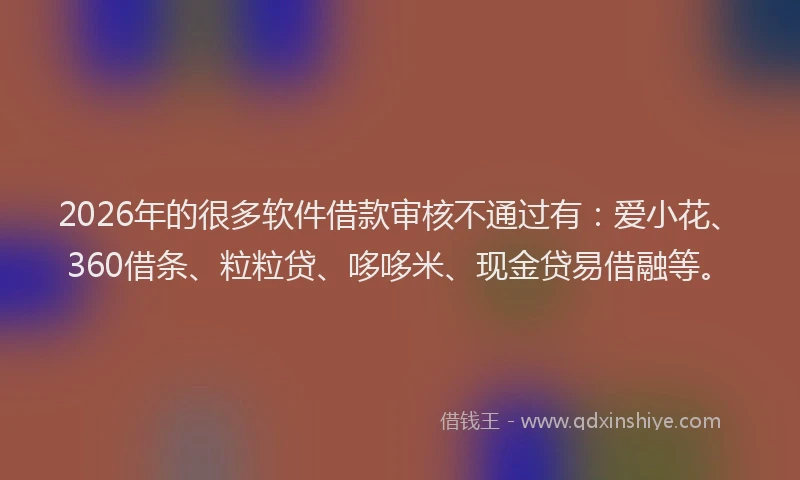 2026年的很多软件借款审核不通过有：爱小花、360借条、粒粒贷、哆哆米、现金贷易借融等。