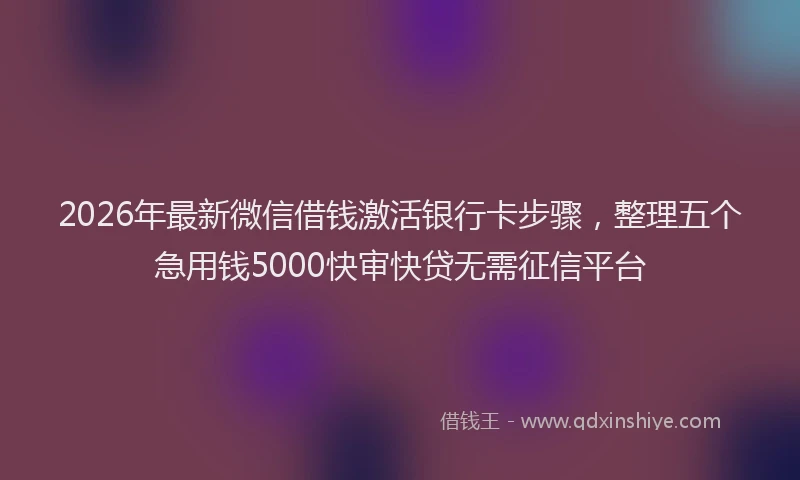 2026年最新微信借钱激活银行卡步骤，整理五个急用钱5000快审快贷无需征信平台
