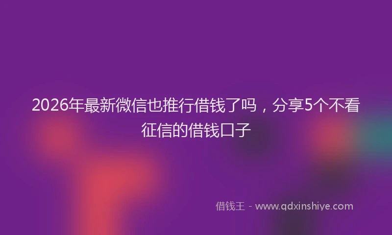 2026年最新微信也推行借钱了吗，分享5个不看征信的借钱口子