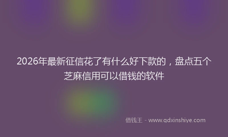 2026年最新征信花了有什么好下款的，盘点五个芝麻信用可以借钱的软件