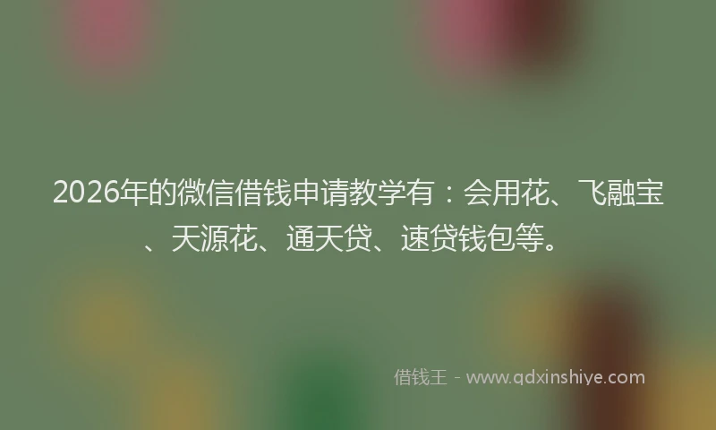 2026年的微信借钱申请教学有：会用花、飞融宝、天源花、通天贷、速贷钱包等。
