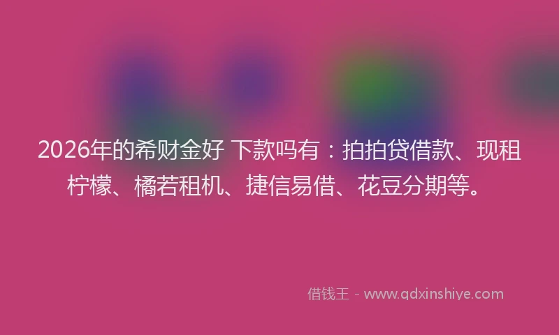 2026年的希财金好 下款吗有：拍拍贷借款、现租柠檬、橘若租机、捷信易借、花豆分期等。