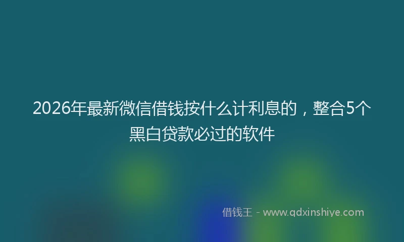 2026年最新微信借钱按什么计利息的，整合5个黑白贷款必过的软件