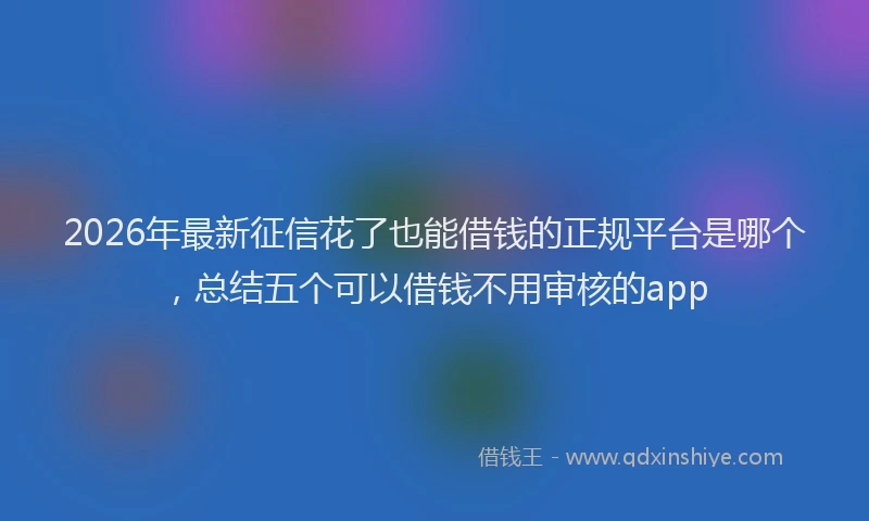 2026年最新征信花了也能借钱的正规平台是哪个，总结五个可以借钱不用审核的app
