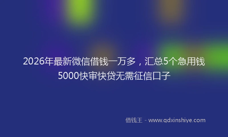 2026年最新微信借钱一万多，汇总5个急用钱5000快审快贷无需征信口子