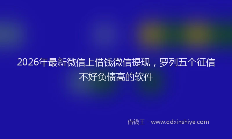 2026年最新微信上借钱微信提现，罗列五个征信不好负债高的软件