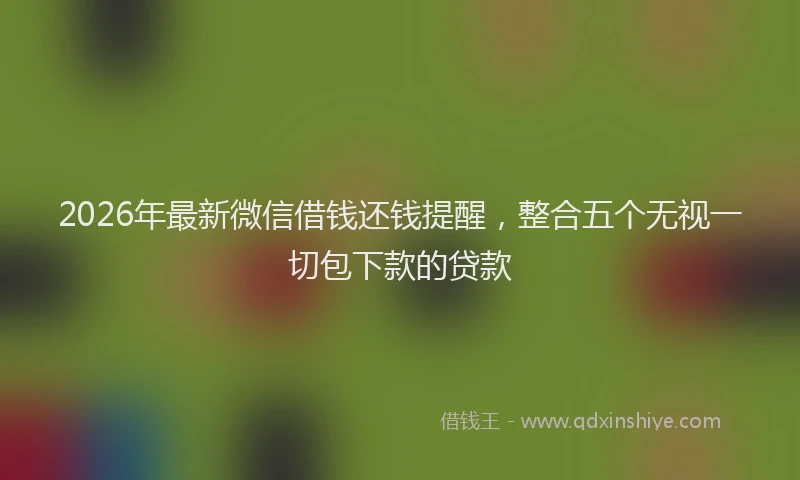 2026年最新微信借钱还钱提醒，整合五个无视一切包下款的贷款