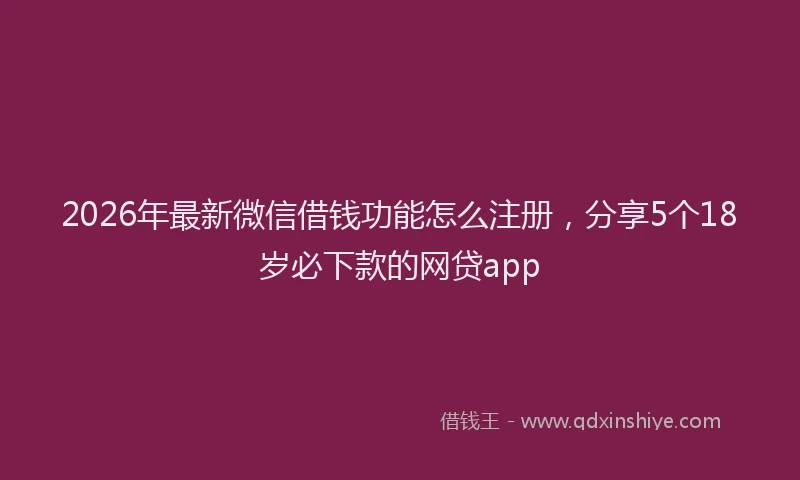 2026年最新微信借钱功能怎么注册，分享5个18岁必下款的网贷app