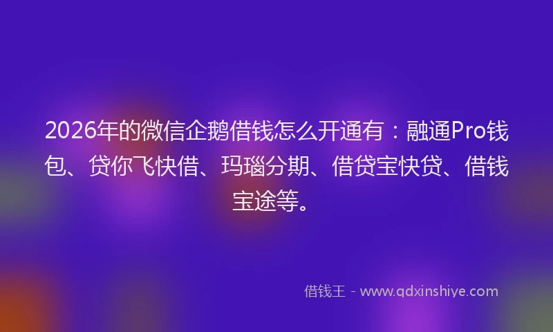 2026年的微信企鹅借钱怎么开通有：融通Pro钱包、贷你飞快借、玛瑙分期、借贷宝快贷、借钱宝途等。