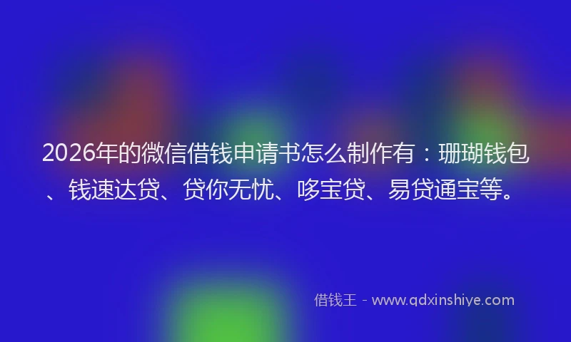 2026年的微信借钱申请书怎么制作有：珊瑚钱包、钱速达贷、贷你无忧、哆宝贷、易贷通宝等。