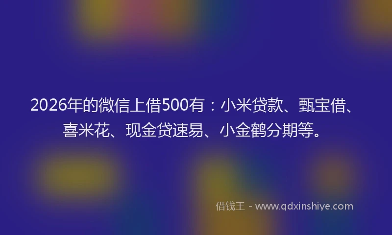 2026年的微信上借500有：小米贷款、甄宝借、喜米花、现金贷速易、小金鹤分期等。