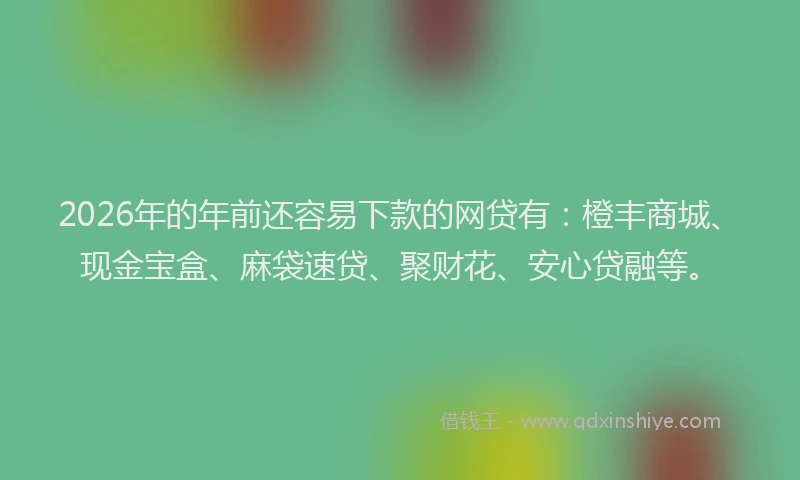 2026年的年前还容易下款的网贷有：橙丰商城、现金宝盒、麻袋速贷、聚财花、安心贷融等。