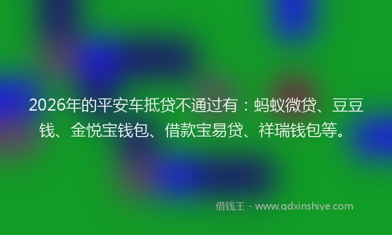 2026年的平安车抵贷不通过有：蚂蚁微贷、豆豆钱、金悦宝钱包、借款宝易贷、祥瑞钱包等。