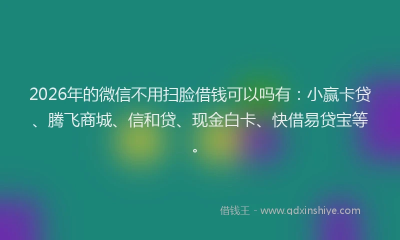 2026年的微信不用扫脸借钱可以吗有：小赢卡贷、腾飞商城、信和贷、现金白卡、快借易贷宝等。