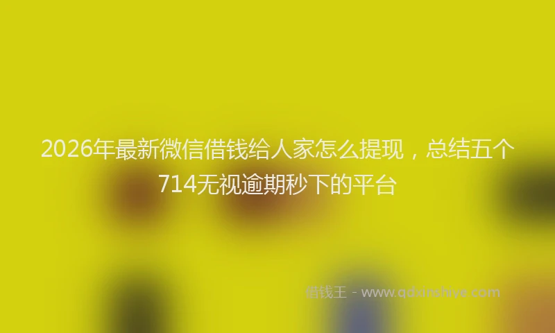 2026年最新微信借钱给人家怎么提现，总结五个714无视逾期秒下的平台