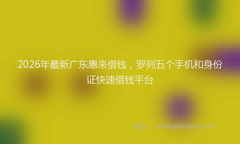 2026年最新广东惠来借钱，罗列五个手机和身份证快速借钱平台