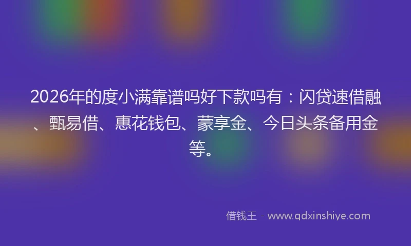 2026年的度小满靠谱吗好下款吗有：闪贷速借融、甄易借、惠花钱包、蒙享金、今日头条备用金等。