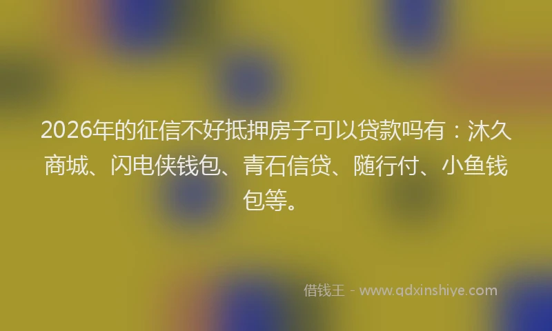 2026年的征信不好抵押房子可以贷款吗有：沐久商城、闪电侠钱包、青石信贷、随行付、小鱼钱包等。