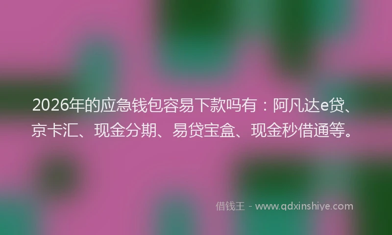 2026年的应急钱包容易下款吗有：阿凡达e贷、京卡汇、现金分期、易贷宝盒、现金秒借通等。