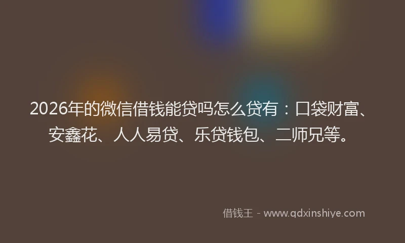 2026年的微信借钱能贷吗怎么贷有：口袋财富、安鑫花、人人易贷、乐贷钱包、二师兄等。