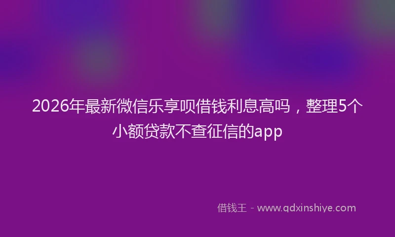 2026年最新微信乐享呗借钱利息高吗，整理5个小额贷款不查征信的app