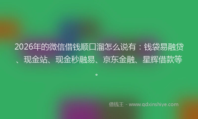 2026年的微信借钱顺口溜怎么说有：钱袋易融贷、现金站、现金秒融易、京东金融、星辉借款等。