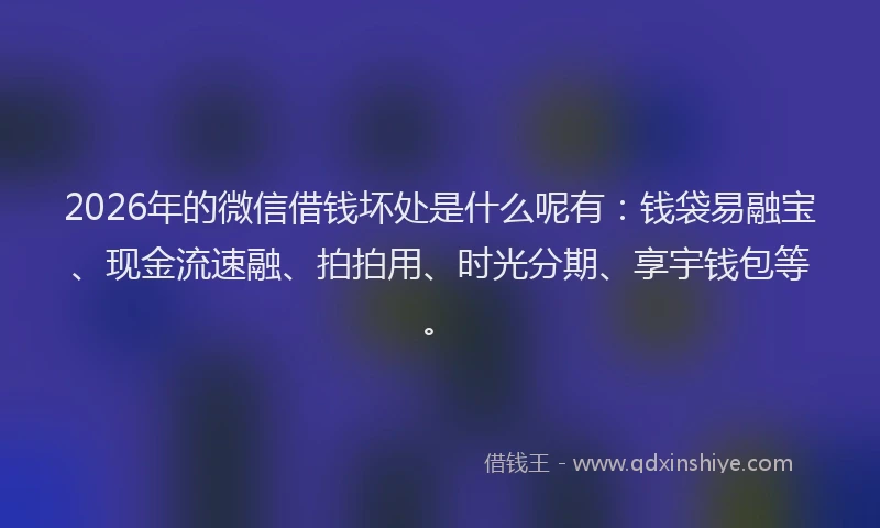 2026年的微信借钱坏处是什么呢有：钱袋易融宝、现金流速融、拍拍用、时光分期、享宇钱包等。