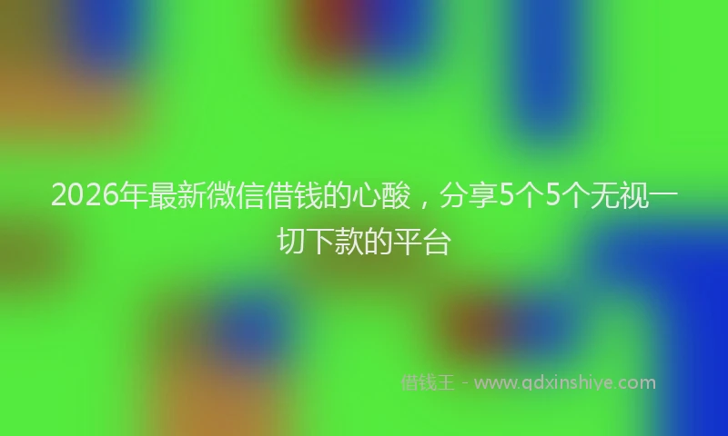 2026年最新微信借钱的心酸，分享5个5个无视一切下款的平台